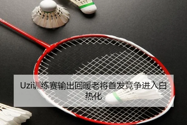 Uzi训练赛输出回暖老将首发竞争进入白热化